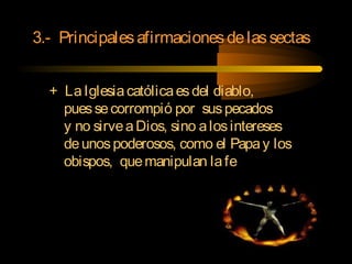 3.- Principalesafirmacionesdelassectas
+ LaIglesiacatólicaesdel diablo,
puessecorrompió por suspecados
y no sirveaDios, sino alosintereses
deunospoderosos, como el Papay los
obispos, quemanipulan lafe
 