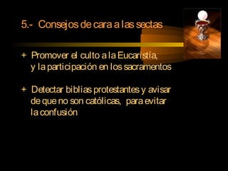 5.- Consejosdecaraalassectas
+ Promover el culto alaEucaristía,
y laparticipación en lossacramentos
+ Detectar bibliasprotestantesy avisar
dequeno son católicas, paraevitar
laconfusión
 