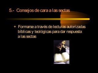 5.- Consejosdecaraalassectas
+ Formarseatravésdelecturasautorizadas
bíblicasy teológicasparadar respuesta
alassectas
 