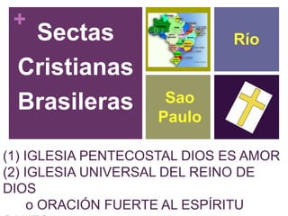 +
(1) IGLESIA PENTECOSTAL DIOS ES AMOR
(2) IGLESIA UNIVERSAL DEL REINO DE
DIOS
o ORACIÓN FUERTE AL ESPÍRITU
Sectas
Cristianas
Brasileras
Río
Sao
Paulo
 