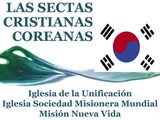 LAS SECTAS
CRISTIANAS
COREANAS
Iglesia de la Unificación
Iglesia Sociedad Misionera Mundial
Misión Nueva Vida
 