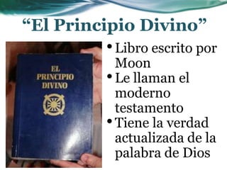 “El Principio Divino”
•Libro escrito por
Moon
•Le llaman el
moderno
testamento
•Tiene la verdad
actualizada de la
palabra de Dios
 