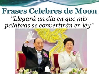 Frases Celebres de Moon
“Llegará un día en que mis
palabras se convertirán en ley”
 