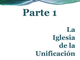Parte 1
La
Iglesia
de la
Unificación
 