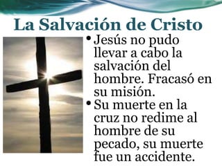 La Salvación de Cristo
•Jesús no pudo
llevar a cabo la
salvación del
hombre. Fracasó en
su misión.
•Su muerte en la
cruz no redime al
hombre de su
pecado, su muerte
fue un accidente.
 