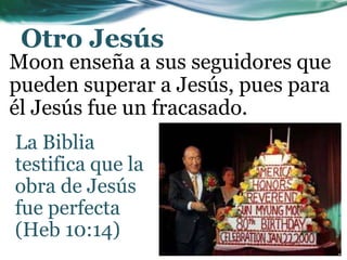 Otro Jesús
Moon enseña a sus seguidores que
pueden superar a Jesús, pues para
él Jesús fue un fracasado.
La Biblia
testifica que la
obra de Jesús
fue perfecta
(Heb 10:14)
 