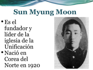 Sun Myung Moon
•Es el
fundador y
líder de la
iglesia de la
Unificación
•Nació en
Corea del
Norte en 1920
 
