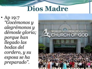 • Ap 19:7
“Gocémonos y
alegrémonos y
démosle gloria;
porque han
llegado las
bodas del
cordero, y su
esposa se ha
preparado”.
Dios Madre
 
