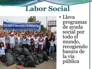• Lleva
programas
de ayuda
social por
todo el
mundo,
recogiendo
basura de
la vía
pública
Labor Social
 