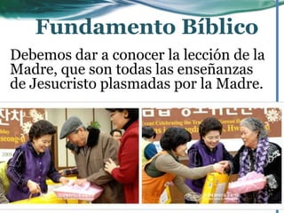 Debemos dar a conocer la lección de la
Madre, que son todas las enseñanzas
de Jesucristo plasmadas por la Madre.
Fundamento Bíblico
 