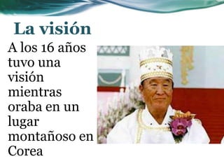 La visión
A los 16 años
tuvo una
visión
mientras
oraba en un
lugar
montañoso en
Corea
 