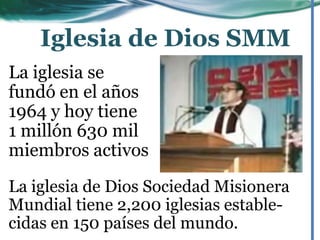 La iglesia de Dios Sociedad Misionera
Mundial tiene 2,200 iglesias estable-
cidas en 150 países del mundo.
La iglesia se
fundó en el años
1964 y hoy tiene
1 millón 630 mil
miembros activos
Iglesia de Dios SMM
 