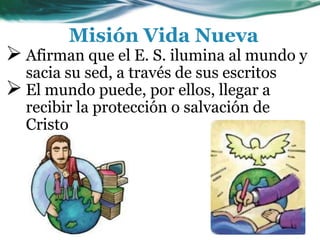  Afirman que el E. S. ilumina al mundo y
sacia su sed, a través de sus escritos
 El mundo puede, por ellos, llegar a
recibir la protección o salvación de
Cristo
Misión Vida Nueva
 