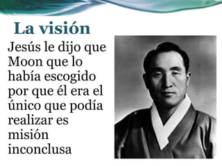 La visión
Jesús le dijo que
Moon que lo
había escogido
por que él era el
único que podía
realizar es
misión
inconclusa
 