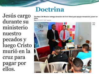 Jesús cargo
durante su
ministerio
nuestro
pecados y
luego Cristo
murió en la
cruz para
pagar por
ellos.
Doctrina
 