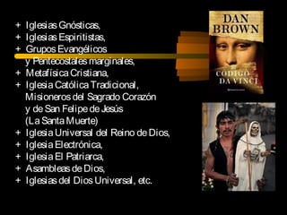 + IglesiasGnósticas,
+ IglesiasEspiritistas,
+ GruposEvangélicos
y Pentecostalesmarginales,
+ MetafísicaCristiana,
+ IglesiaCatólicaTradicional,
Misionerosdel Sagrado Corazón
y deSan FelipedeJesús
(LaSantaMuerte)
+ IglesiaUniversal del Reino deDios,
+ IglesiaElectrónica,
+ IglesiaEl Patriarca,
+ AsambleasdeDios,
+ Iglesiasdel DiosUniversal, etc.
 