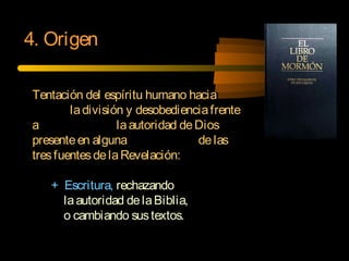 Tentación del espíritu humano hacia
ladivisión y desobedienciafrente
a laautoridad deDios
presenteen alguna delas
tresfuentesdelaRevelación:
+ Escritura, rechazando
laautoridad delaBiblia,
o cambiando sustextos.
4. Origen
 