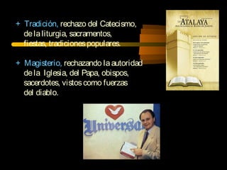 + Tradición, rechazo del Catecismo,
delaliturgia, sacramentos,
fiestas, tradicionespopulares.
+ Magisterio, rechazando laautoridad
dela Iglesia, del Papa, obispos,
sacerdotes, vistoscomo fuerzas
del diablo.
 