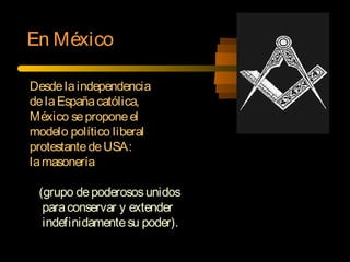 En México
Desdelaindependencia
delaEspañacatólica,
México seproponeel
modelo político liberal
protestantedeUSA:
lamasonería
(grupo depoderososunidos
paraconservar y extender
indefinidamentesu poder).
 