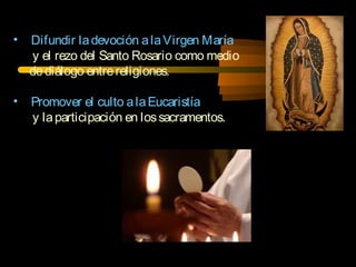 • Difundir ladevoción alaVirgen María
y el rezo del Santo Rosario como medio
dediálogo entrereligiones.
• Promover el culto alaEucaristía
y laparticipación en lossacramentos.
 