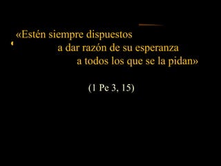 «Estén siempre dispuestos
a dar razón de su esperanza
a todos los que se la pidan»
(1 Pe 3, 15)
 