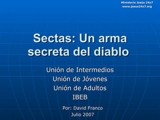 Unión de Intermedios Unión de Jóvenes Unión de Adultos IBEB Sectas: Un arma secreta del diablo   Por: David Franco Julio 2007 