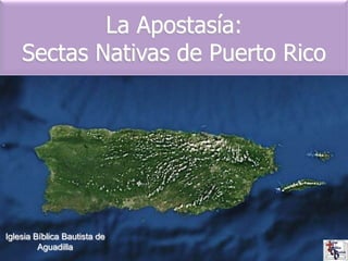 La Apostasía:
    Sectas Nativas de Puerto Rico




Iglesia Bíblica Bautista de
         Aguadilla
 