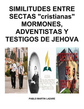 SIMILITUDES ENTRE
SECTAS "cristianas"
MORMONES,
ADVENTISTAS Y
TESTIGOS DE JEHOVA
PABLO MARTIN LAZARE
 
