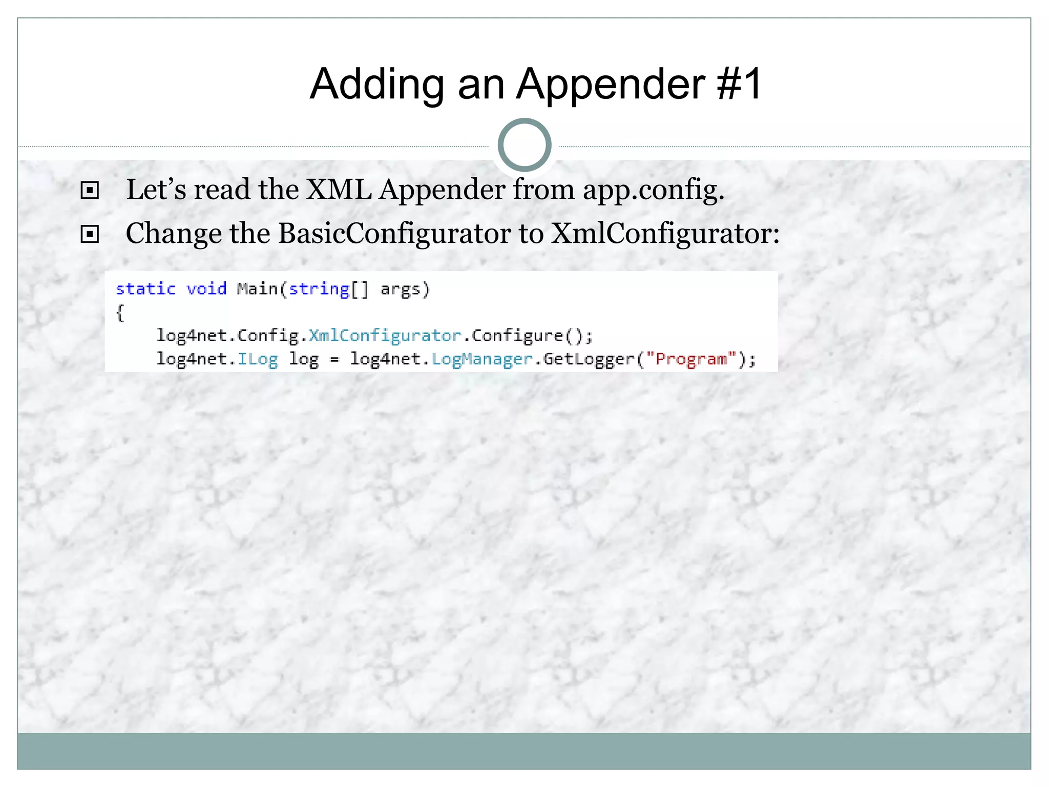 Adding an Appender #1
 Let’s read the XML Appender from app.config.
 Change the BasicConfigurator to XmlConfigurator:
 