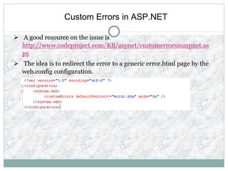 Custom Errors in ASP.NET
 A good resource on the issue is
http://www.codeproject.com/KB/aspnet/customerrorsinaspnet.as
px
 The idea is to redirect the error to a generic error.html page by the
web.config configuration.
 