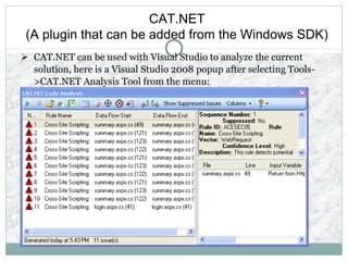 CAT.NET
(A plugin that can be added from the Windows SDK)
 CAT.NET can be used with Visual Studio to analyze the current
solution, here is a Visual Studio 2008 popup after selecting Tools-
>CAT.NET Analysis Tool from the menu:
 