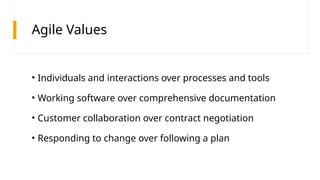 Agile Values
• Individuals and interactions over processes and tools
• Working software over comprehensive documentation
• Customer collaboration over contract negotiation
• Responding to change over following a plan
 