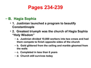   Pages 234-239  B.  Hagia Sophia 1.  Justinian launched a program to beautify Constantinople 2.  Greatest triumph was the church of Hagia Sophia “Holy Wisdom” a.  Justinian divided 10,000 workers into two crews and had them compete to finish opposite sides of the church b.  Gold glittered from the ceiling and marble gleamed from the walls c.  Completed in less than 6 years d.  Church still survives today 