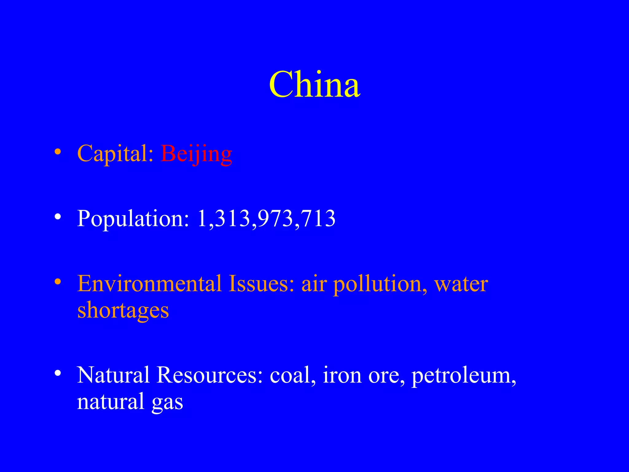 China Capital: Beijing Population: 1,313,973,713 Environmental Issues: air pollution, water shortages Natural Resources: coal, iron ore, petroleum, natural gas