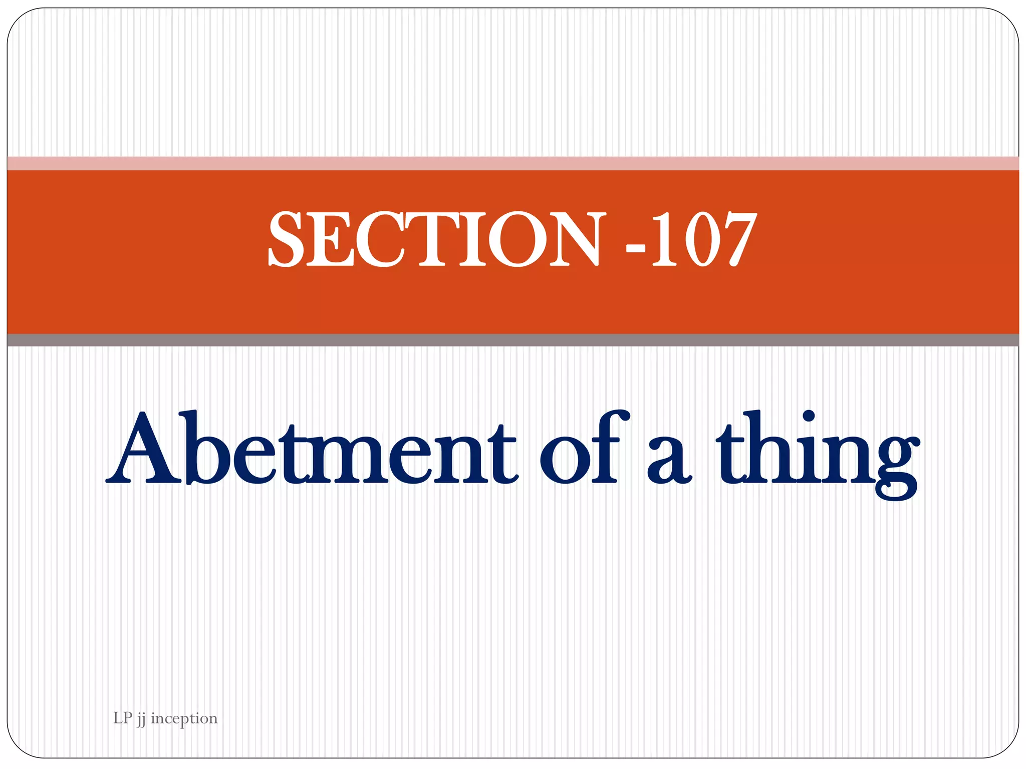 SECTION -107
Abetment of a thing
LP jj inception
 