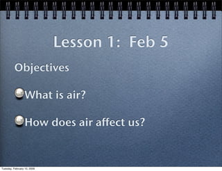 Lesson 1: Feb 5
          Objectives

                  What is air?

                  How does air affect us?


Tuesday, February 10, 2009
 