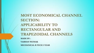 MOST ECONOMICAL CHANNEL
SECTION:
APPLICABILITY TO
RECTANGULAR AND
TRAPEZOIDAL CHANNELS
MADE BY :
VAIBHAV PATHAK
MECHANICAL B.TECH 3 YEAR
 