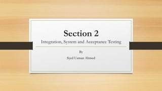 Section 2
Integration, System and Acceptance Testing
By
Syed Usman Ahmed
 