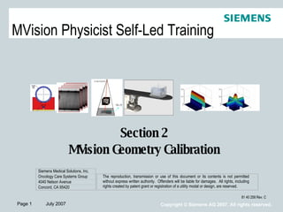 [object Object],[object Object],MVision Physicist Self-Led Training 81 40 258 Rev. C Siemens Medical Solutions, Inc. Oncology Care Systems Group 4040 Nelson Avenue Concord, CA 95420 The reproduction, transmission or use of this document or its contents is not permitted without express written authority.  Offenders will be liable for damages.  All rights, including rights created by patent grant or registration of a utility modal or design, are reserved. 
