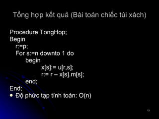 Tổng hợp kết quả (Bài toán chiếc túi xách) Procedure TongHop; Begin r:=p; For s:=n downto 1 do begin x[s]:= u[r,s]; r:= r – x[s].m[s]; end; End; Độ phức tạp tính toán: O(n) 