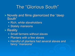 The “Glorious South” Novels and films glamorized the “deep South” Rich, white slaveholders Stately mansions Reality Small farmers without slaves Planters with a few slaves Handful of planters had several slaves and fancy “mansions”  