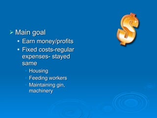 Main goal Earn money/profits Fixed costs-regular expenses- stayed same Housing Feeding workers Maintaining gin, machinery   