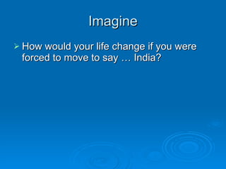 Imagine How would your life change if you were forced to move to say … India? 