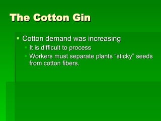 The Cotton Gin Cotton demand was increasing It is difficult to process Workers must separate plants “sticky” seeds from cotton fibers. 
