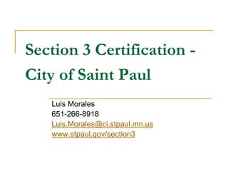 Section 3 Certification -
City of Saint Paul
   Luis Morales
   651-266-8918
   Luis.Morales@ci.stpaul.mn.us
   www.stpaul.gov/section3
 