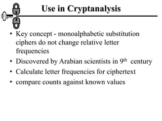 Use in Cryptanalysis
• Key concept - monoalphabetic substitution
ciphers do not change relative letter
frequencies
• Discovered by Arabian scientists in 9th century
• Calculate letter frequencies for ciphertext
• compare counts against known values
 