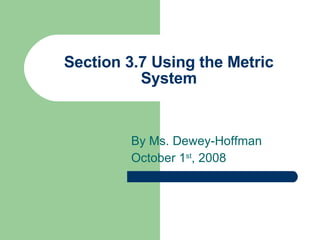 Section 3.7 Using the Metric System By Ms. Dewey-Hoffman October 1 st , 2008 