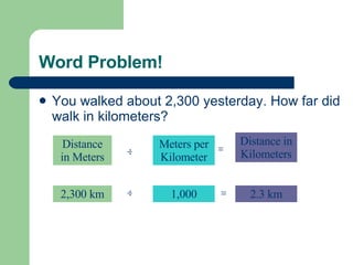 Word Problem! You walked about 2,300 yesterday. How far did walk in kilometers? Distance in Meters  Meters per Kilometer  Distance in Kilometers 2,300 km  1,000  2.3 km 