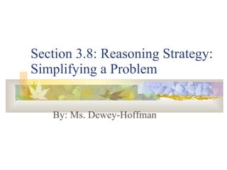 Section 3.8: Reasoning Strategy: Simplifying a Problem By: Ms. Dewey-Hoffman 
