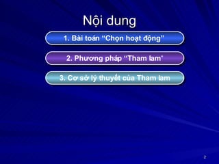 Nội dung 1. Bài toán “Chọn hoạt động”   2. Phương pháp “Tham lam “ 3. Cơ sở lý thuyết của Tham lam 